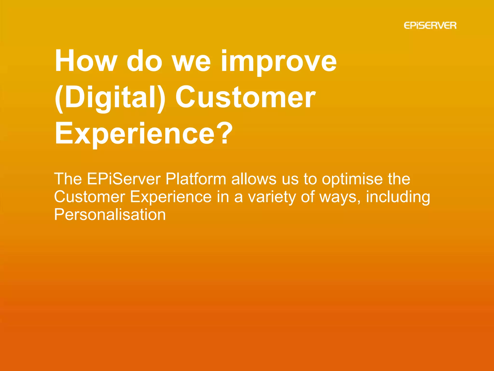 How do we improve
(Digital) Customer
Experience?
The EPiServer Platform allows us to optimise the
Customer Experience in a variety of ways, including
Personalisation
 