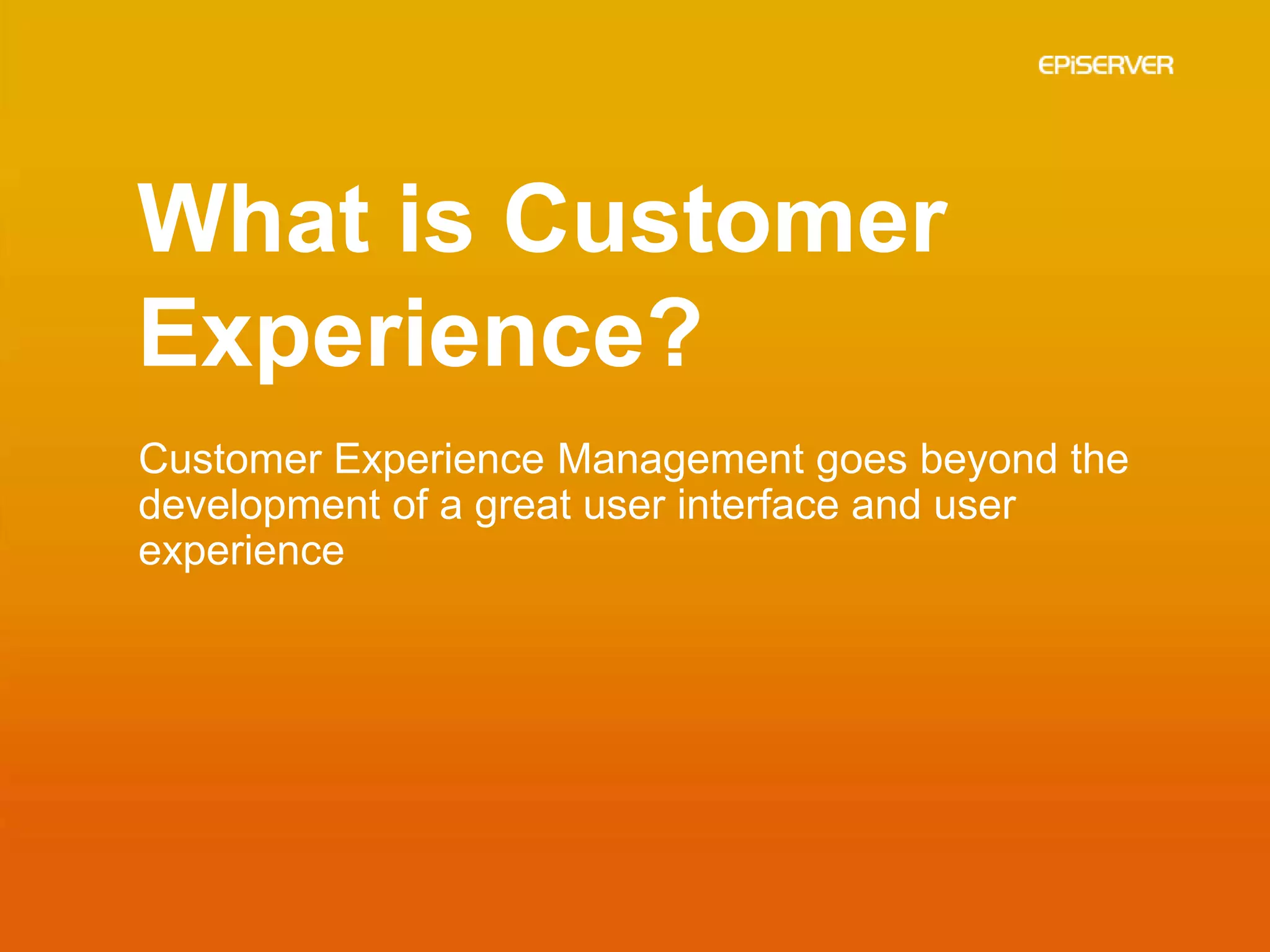 What is Customer
Experience?
Customer Experience Management goes beyond the
development of a great user interface and user
experience
 