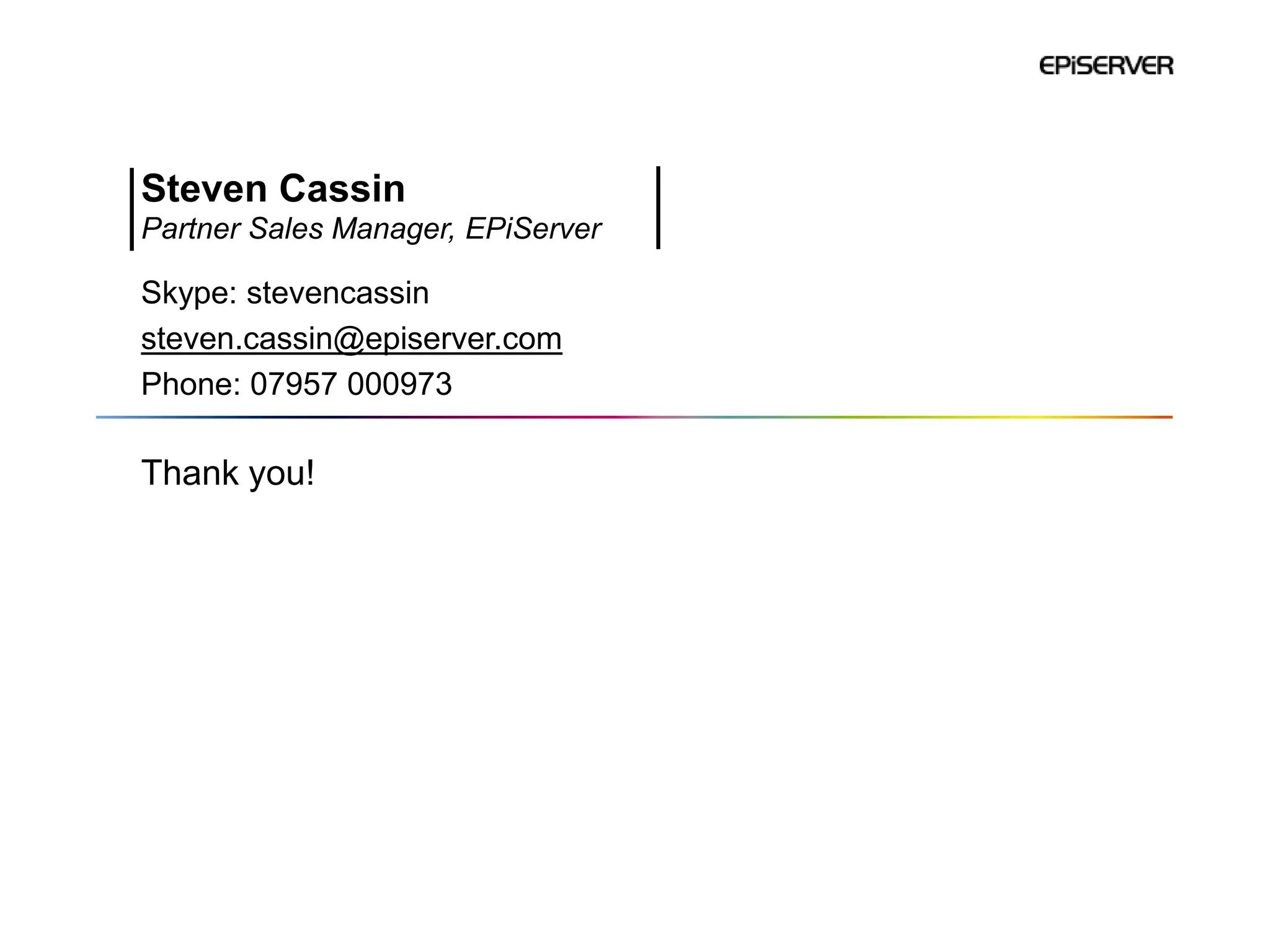 Steven Cassin
Partner Sales Manager, EPiServer

Skype: stevencassin
steven.cassin@episerver.com
Phone: 07957 000973

Thank you!
 