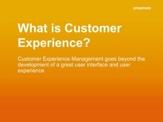 What is Customer
Experience?
Customer Experience Management goes beyond the
development of a great user interface and user
experience
 