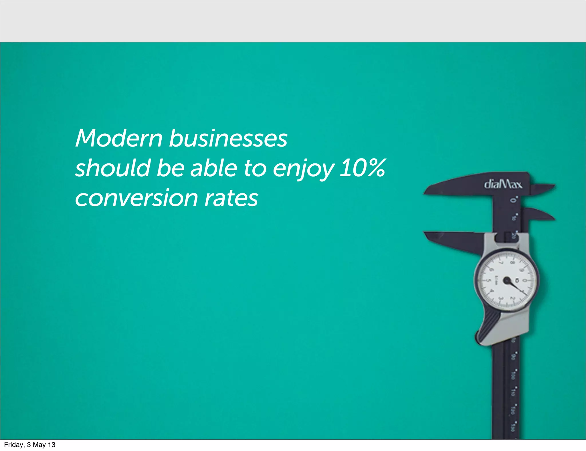 Modern businesses
should be able to enjoy 10%
conversion rates
Friday, 3 May 13
 