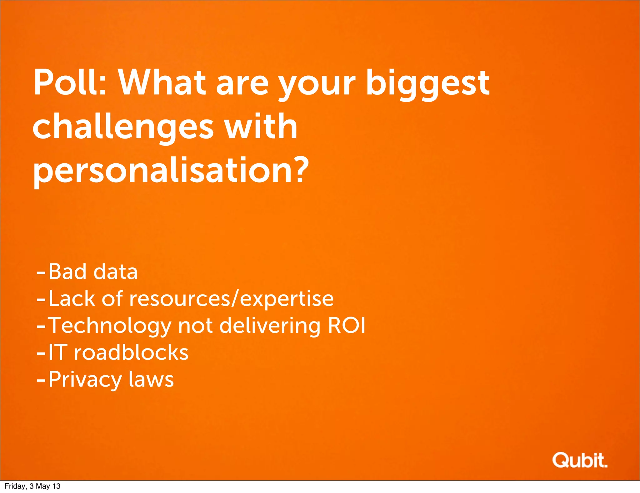 Poll: What are your biggest
challenges with
personalisation?
-Bad data
-Lack of resources/expertise
-Technology not delivering ROI
-IT roadblocks
-Privacy laws
Friday, 3 May 13
 