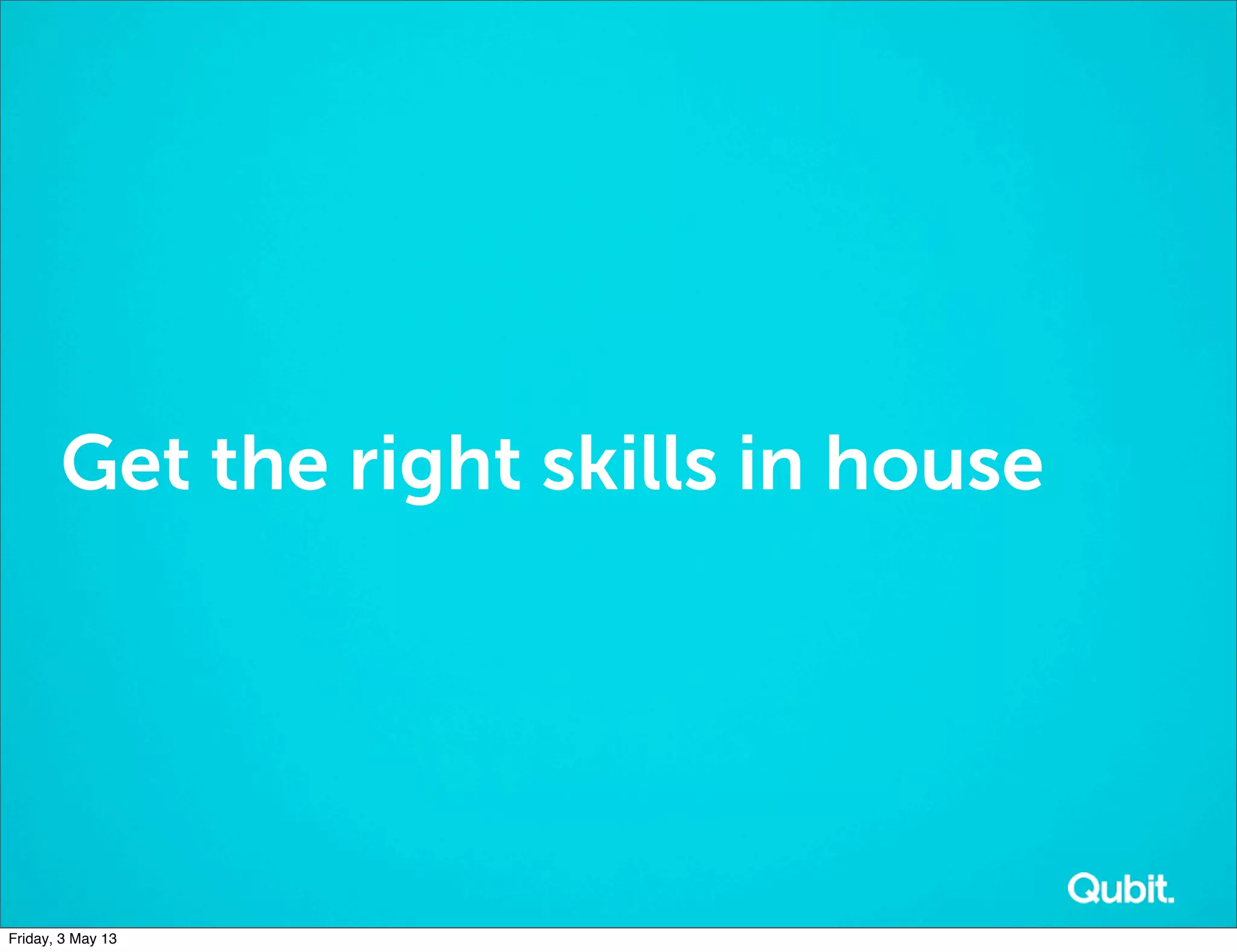 Get the right skills in house
Friday, 3 May 13
 