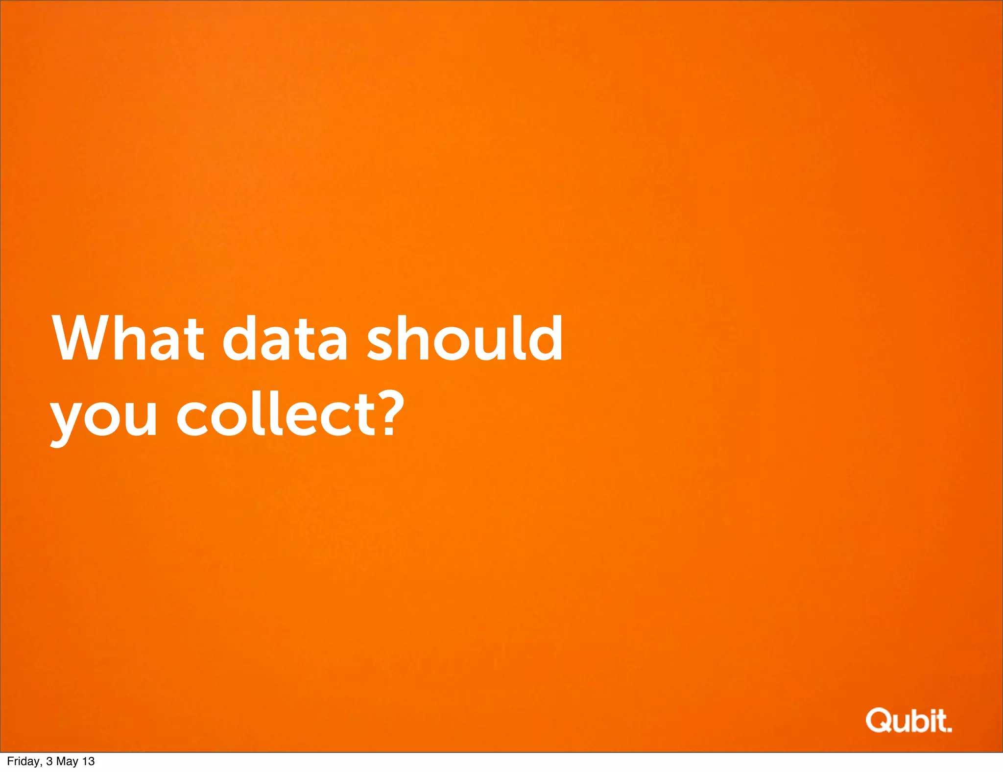 What data should
you collect?
Friday, 3 May 13
 