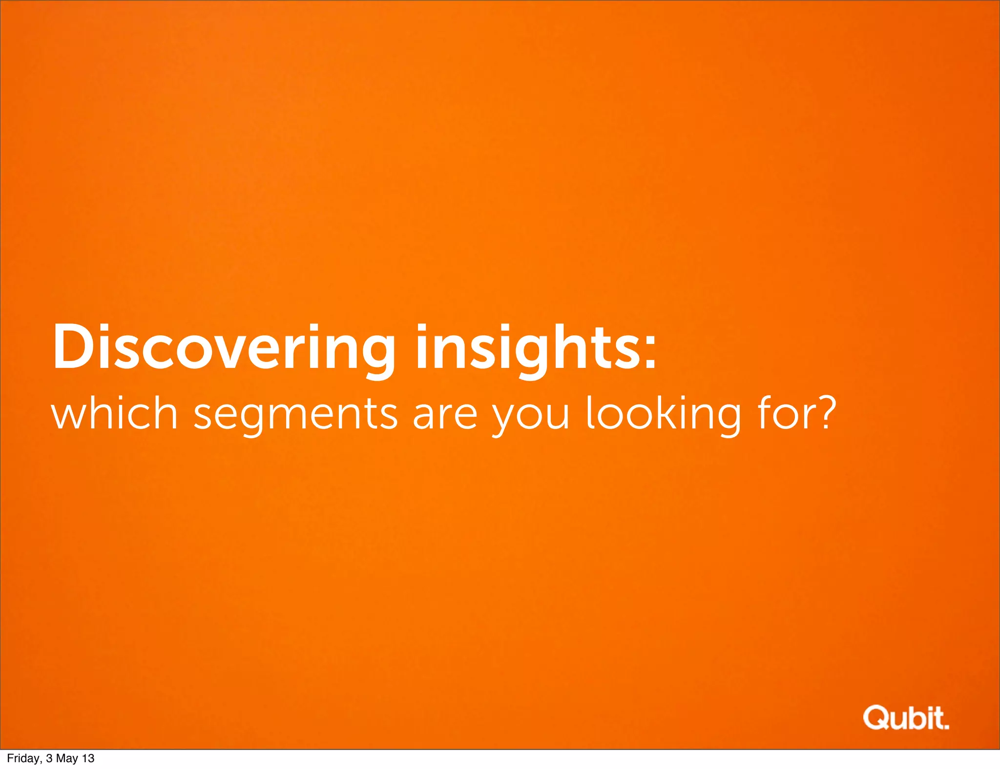 Discovering insights:
which segments are you looking for?
Friday, 3 May 13
 