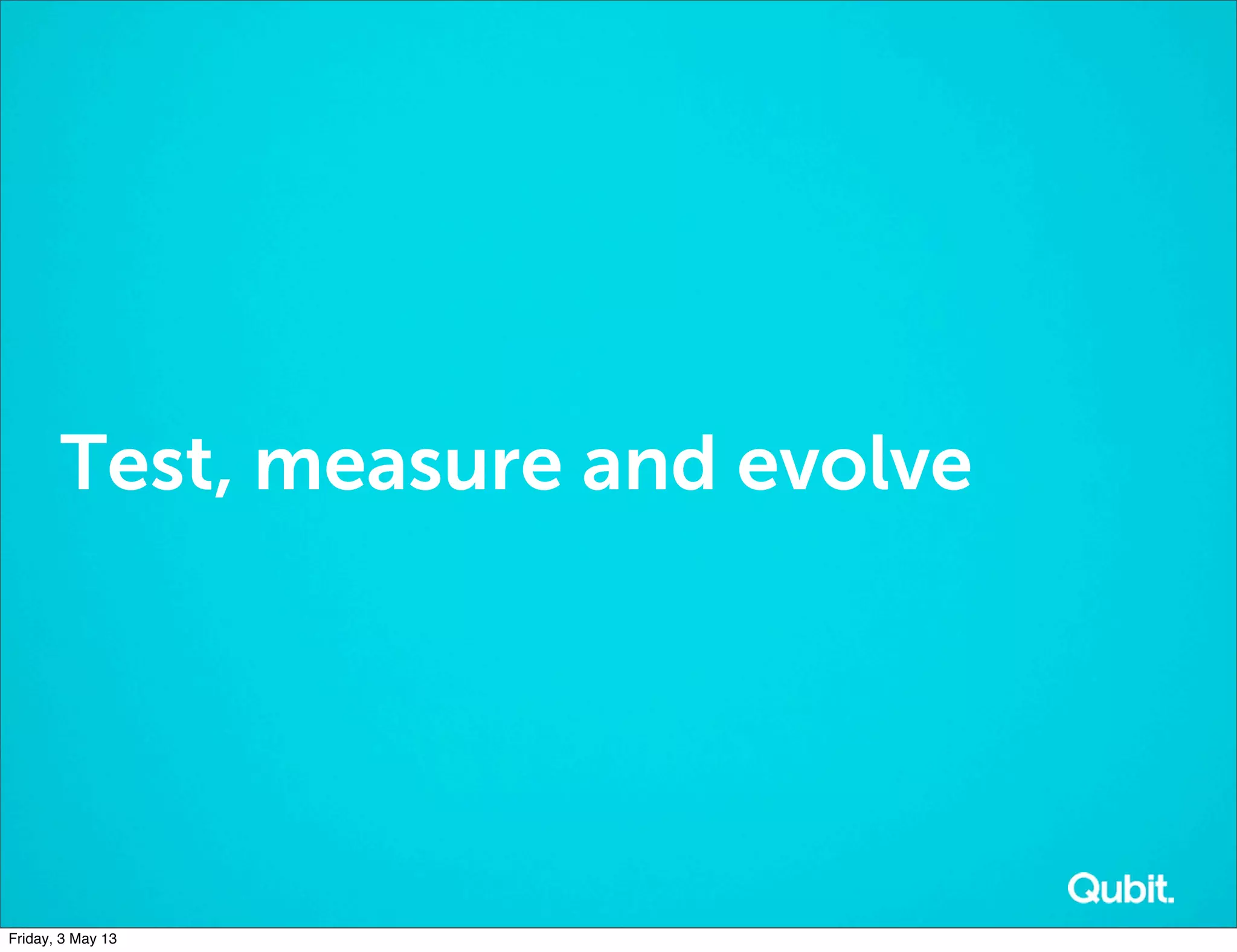 Test, measure and evolve
Friday, 3 May 13
 
