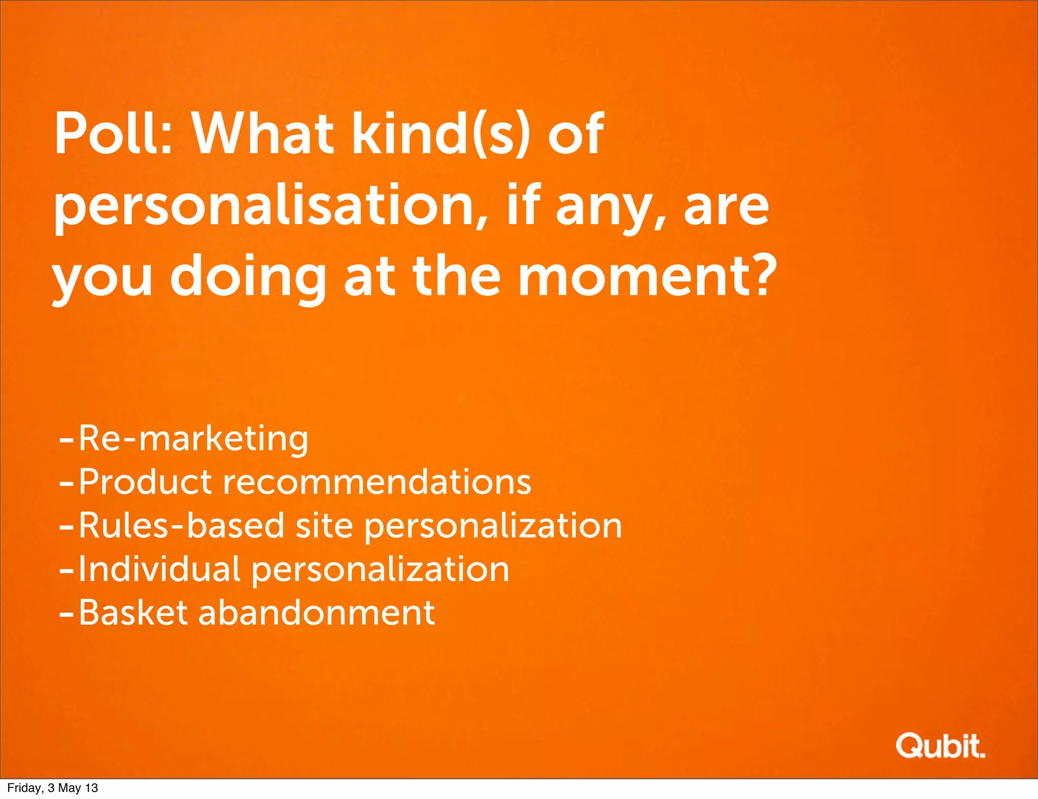 Poll: What kind(s) of
personalisation, if any, are
you doing at the moment?
-Re-marketing
-Product recommendations
-Rules-based site personalization
-Individual personalization
-Basket abandonment
Friday, 3 May 13
 