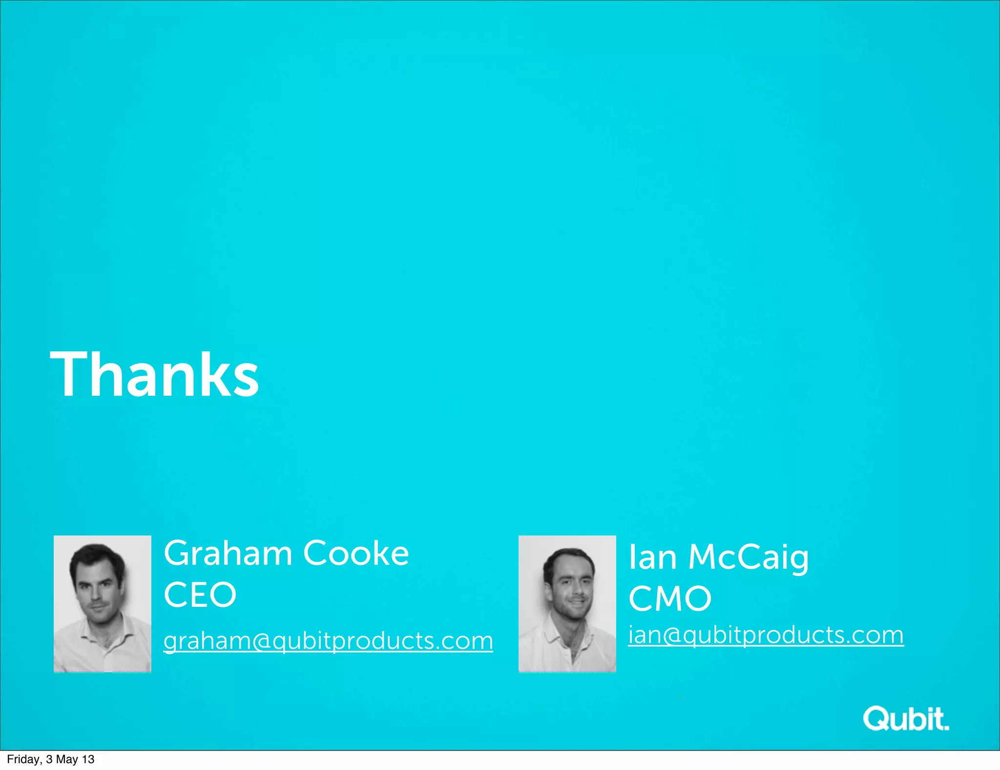 Thanks
Graham Cooke
CEO
graham@qubitproducts.com
Ian McCaig
CMO
ian@qubitproducts.com
Friday, 3 May 13
 