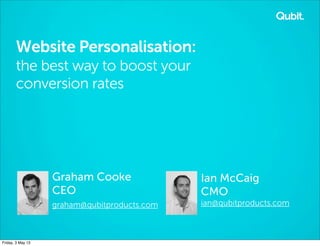 Website Personalisation:
the best way to boost your
conversion rates
Graham Cooke
CEO
graham@qubitproducts.com
Ian McCaig
CMO
ian@qubitproducts.com
Friday, 3 May 13
 