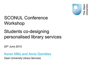 SCONUL Conference
Workshop
Students co-designing
personalised library services
20th June 2013
Keren Mills and Anne Gambles
Open University Library Services
 