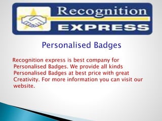 Recognition express is best company for
Personalised Badges. We provide all kinds
Personalised Badges at best price with great
Creativity. For more information you can visit our
website.
 