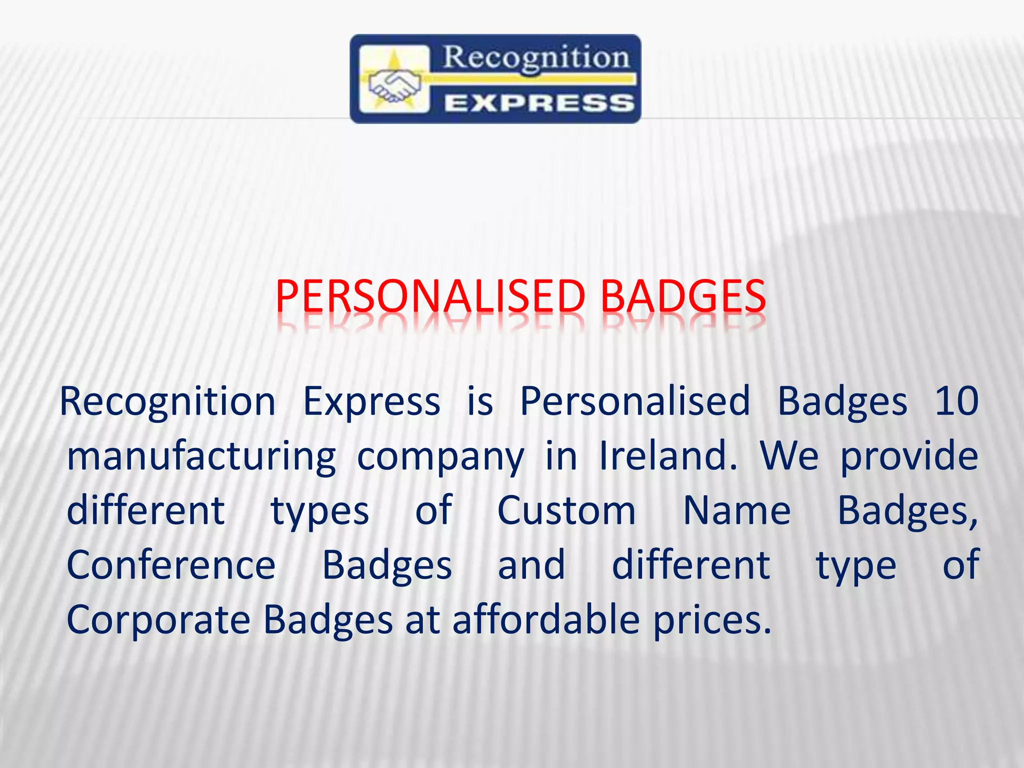 PERSONALISED BADGES
Recognition Express is Personalised Badges 10
manufacturing company in Ireland. We provide
different types of Custom Name Badges,
Conference Badges and different type of
Corporate Badges at affordable prices.