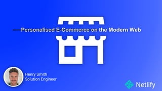 Personalised E-Commerce on the Modern Web
Netlify
Henry Smith
Solution Engineer
 
