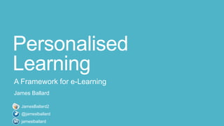 Personalised
Learning
A Framework for e-Learning
James Ballard
jameslballard
JamesBallard2
@jameslballard
 