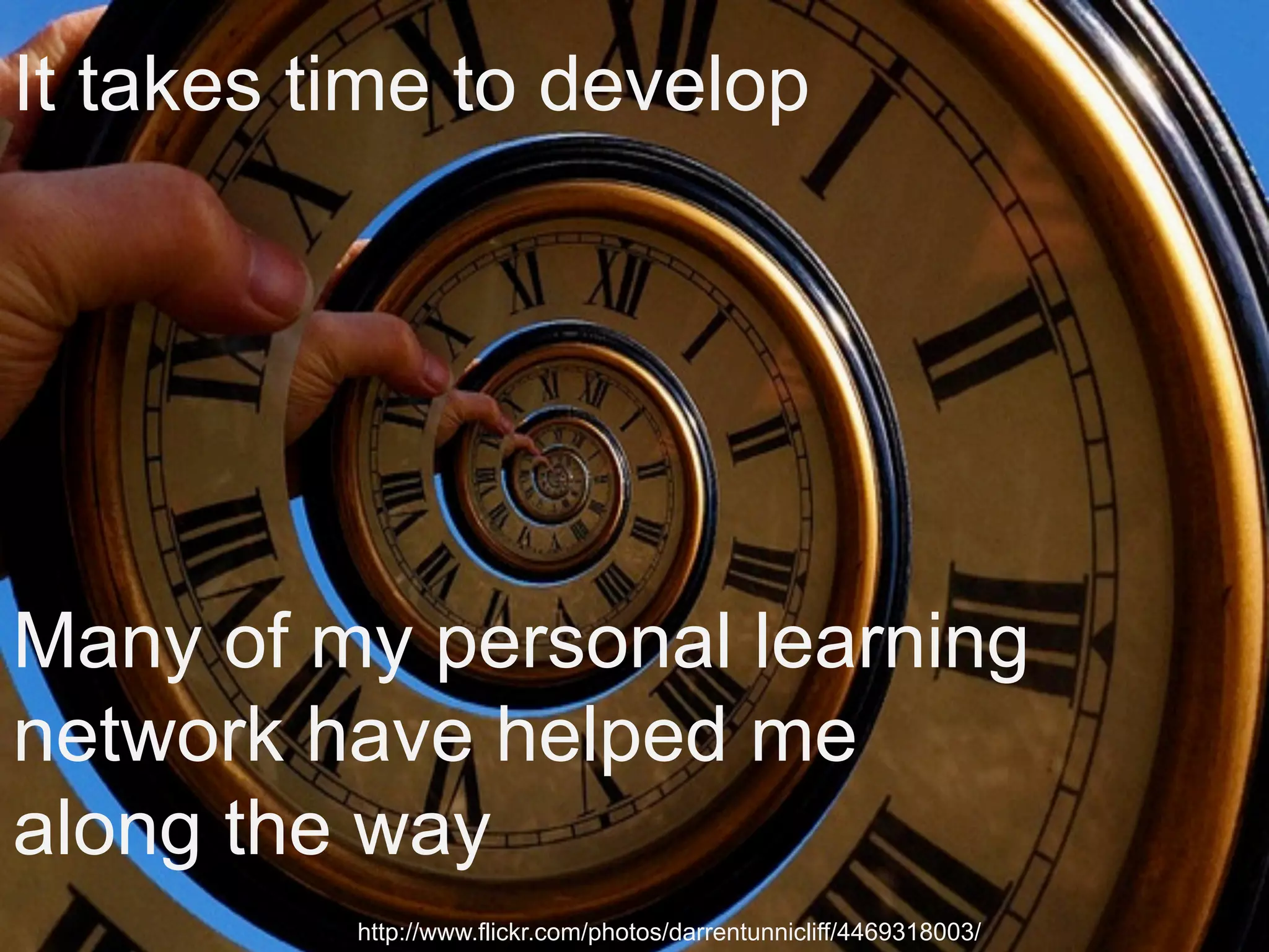 It takes time to develop 
Many of my personal learning 
network have helped me 
along the way 
http://www.flickr.com/photos/darrentunnicliff/4469318003/ 
 