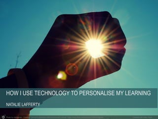 HOW I USE TECHNOLOGY TO PERSONALISE MY LEARNING 
NATALIE LAFFERTY 
Photo by rishibando - Creative Commons Attribution-NonC...
