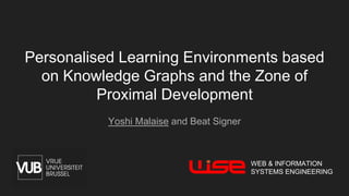 Personalised Learning Environments based
on Knowledge Graphs and the Zone of
Proximal Development
Yoshi Malaise and Beat Signer
WEB & INFORMATION
SYSTEMS ENGINEERING
 