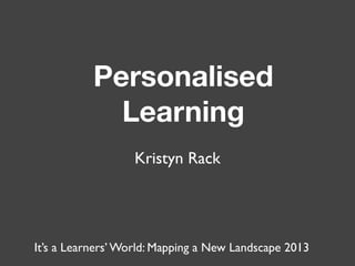 Personalised
Learning
Kristyn Rack
It’s a Learners’ World: Mapping a New Landscape 2013
 