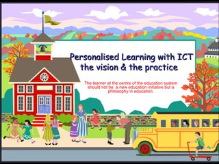 Personalised Learning with ICTPersonalised Learning with ICT
the vision & the practicethe vision & the practice
The learner at the centre of the education system
should not be a new education initiative but a
philosophy in education.
 