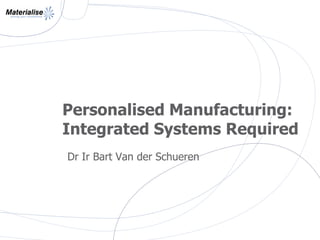 Personalised Manufacturing:
Integrated Systems Required
Dr Ir Bart Van der Schueren
 