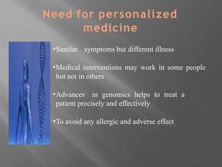 Need for personalized
medicine
▪Similar symptoms but different illness
▪Medical interventions may work in some people
but not in others
▪Advances in genomics helps to treat a
patient precisely and effectively
▪To avoid any allergic and adverse effect
 