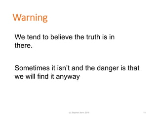 Warning
We tend to believe the truth is in
there.
Sometimes it isn’t and the danger is that
we will find it anyway
(c) Stephen Senn 2019 13
 