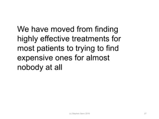 We have moved from finding
highly effective treatments for
most patients to trying to find
expensive ones for almost
nobody at all
(c) Stephen Senn 2019 27
 