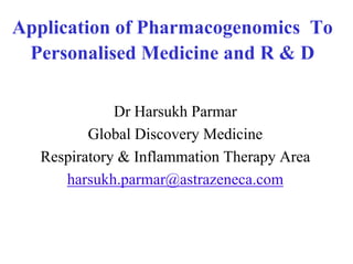 Application of Pharmacogenomics To
 Personalised Medicine and R & D

              Dr Harsukh Parmar
          Global Discovery Medicine
   Respiratory & Inflammation Therapy Area
      harsukh.parmar@astrazeneca.com
 