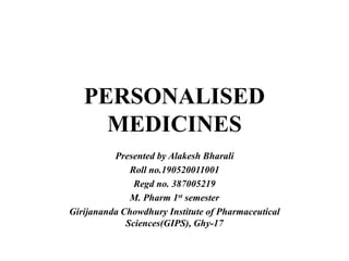 PERSONALISED
MEDICINES
Presented by Alakesh Bharali
Roll no.190520011001
Regd no. 387005219
M. Pharm 1st semester
Girijananda Chowdhury Institute of Pharmaceutical
Sciences(GIPS), Ghy-17
 