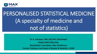 PERSONALISED STATISTICAL MEDICINE
(A specialty of medicine and
not of statistics)
Dr A. Indrayan, MSc,MS,PhD (OhioState)
FAMS,FSMS,FRSS,FASc
Biostatistics Consultant, Max Healthcare
Former Professor and Head of Biostat & MedInfo, UCMS
 