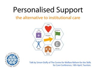 Personalised Support
the alternative to institutional care




       Talk by Simon Duffy of The Centre for Welfare Reform for the Skills
                                for Care Conference, 18th April, Taunton.
 