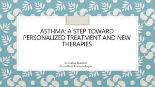 ASTHMA: A STEP TOWARD
PERSONALIZED TREATMENT AND NEW
THERAPIES
Dr Nahid Sherbini
Consultant Pulmonologist
 