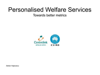 Personalised Welfare Services 
Towards better metrics 
Stefan Hajkowicz 
 