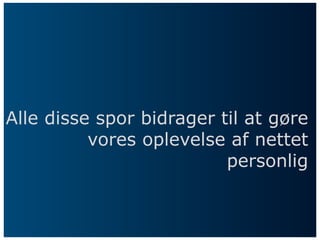 Alle disse spor bidrager til at gøre
vores oplevelse af nettet
personlig
 