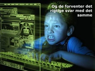 Og de forventer det
rigtige svar med det
samme
 