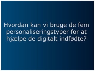 Hvordan kan vi bruge de fem
personaliseringstyper for at
hjælpe de digitalt indfødte?
 