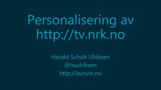 Personalisering av
http://tv.nrk.no
Harald Schult Ulriksen
@hsulriksen
http://aurum.no
 
