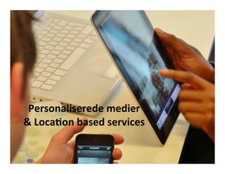 Personaliserede	
  m	
   edier	
  	
  
&	
  Loca0on	
  based	
  services	
  
                 	
  
 