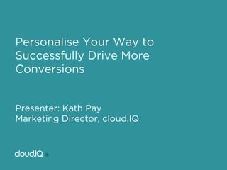Personalise Your Way to 
Successfully Drive More 
Conversions 
Presenter: Kath Pay 
Marketing Director, cloud.IQ 
www.cloud-iq.com 
 
