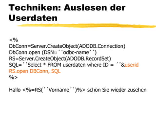 Techniken: Auslesen der Userdaten <% DbConn=Server.CreateObject(ADODB.Connection) DbConn.open (DSN=´´odbc-name´´) RS=Server.CreateObject(ADODB.RecordSet) SQL=´´Select * FROM userdaten where ID = ´´& userid RS.open DBConn, SQL %> Hallo <%=RS(´´Vorname´´)%> schön Sie wieder zusehen 