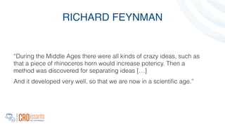 RICHARD FEYNMAN
“During the Middle Ages there were all kinds of crazy ideas, such as
that a piece of rhinoceros horn would increase potency. Then a
method was discovered for separating ideas […]
And it developed very well, so that we are now in a scientiﬁc age.”
 