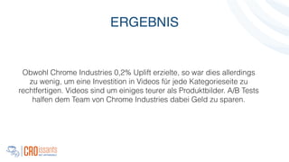 Obwohl Chrome Industries 0,2% Uplift erzielte, so war dies allerdings
zu wenig, um eine Investition in Videos für jede Kategorieseite zu
rechtfertigen. Videos sind um einiges teurer als Produktbilder. A/B Tests
halfen dem Team von Chrome Industries dabei Geld zu sparen.
!
ERGEBNIS
 