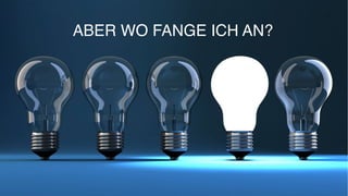 ABER WO FANGE ICH AN?
 