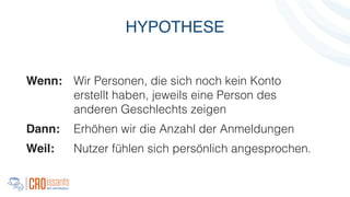HYPOTHESE
Wenn: Wir Personen, die sich noch kein Konto
erstellt haben, jeweils eine Person des
anderen Geschlechts zeigen
Dann:!! Erhöhen wir die Anzahl der Anmeldungen
Weil:! ! Nutzer fühlen sich persönlich angesprochen.
 