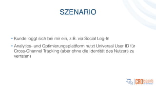 SZENARIO
• Kunde loggt sich bei mir ein, z.B. via Social Log-In
• Analytics- und Optimierungsplattform nutzt Universal User ID für
Cross-Channel Tracking (aber ohne die Identität des Nutzers zu
verraten)
 