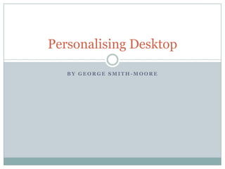 Personalising Desktop
BY GEORGE SMITH-MOORE

 