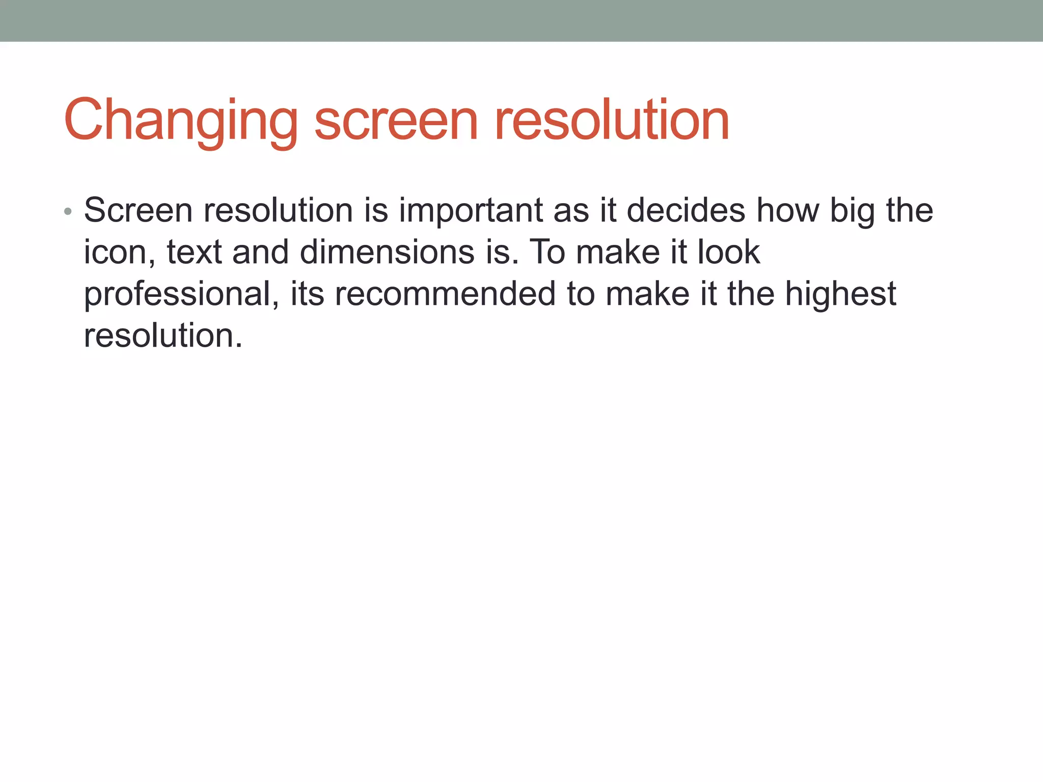 Changing screen resolution
• Screen resolution is important as it decides how big the
icon, text and dimensions is. To make it look
professional, its recommended to make it the highest
resolution.
 