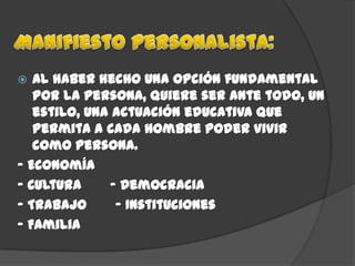   Al haber hecho una opción fundamental
   por la persona, quiere ser ante todo, un
   estilo, una actuación educativa que
   permita a cada hombre poder vivir
   como persona.
- Economía
- Cultura     - Democracia
- Trabajo      - Instituciones
- Familia
 