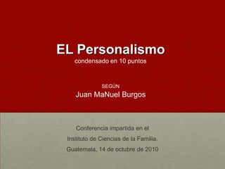 El Personalismocondensado en 10 puntos
según
Juan Manuel Burgos
Conferencia impartida en el
Instituto de Ciencias de la Familia.
Guatemala, 14 de octubre de 2010
 