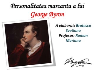 Personalitatea marcanta a lui
George Byron
A elaborat: Bratescu
Svetlana
Profesor: Roman
Mariana
 